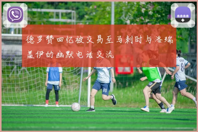 德罗赞回忆被交易至马刺时与洛瑞盖伊的幽默电话交流