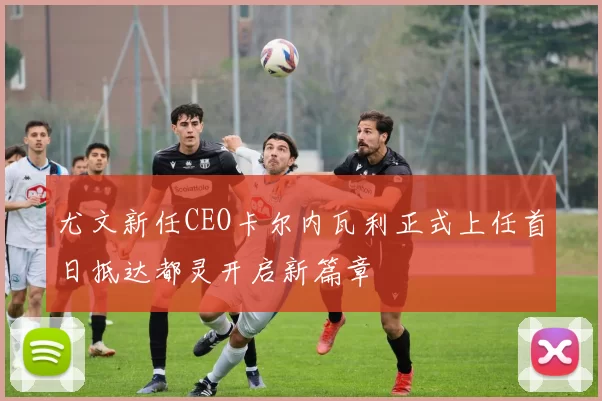 尤文新任CEO卡尔内瓦利正式上任首日抵达都灵开启新篇章