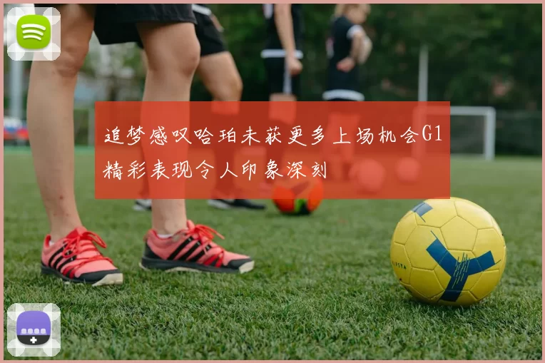 追梦感叹哈珀未获更多上场机会G1精彩表现令人印象深刻