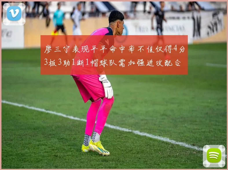 廖三宁表现平平命中率不佳仅得4分3板3助1断1帽球队需加强进攻配合